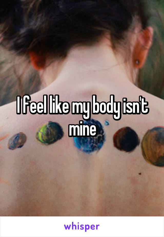 I feel like my body isn't mine