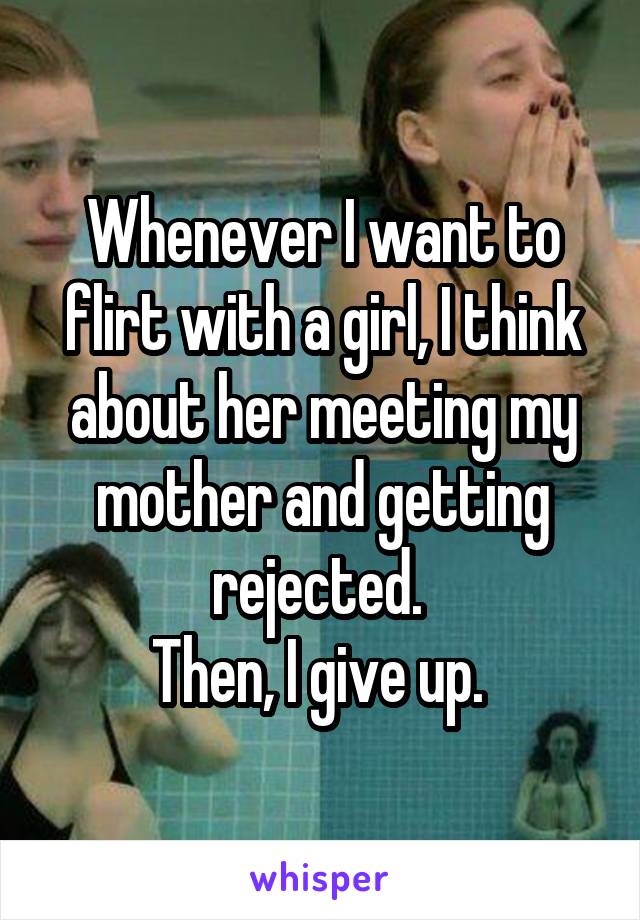 Whenever I want to flirt with a girl, I think about her meeting my mother and getting rejected. 
Then, I give up. 