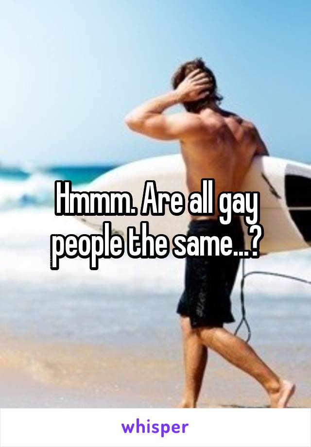 Hmmm. Are all gay people the same...?