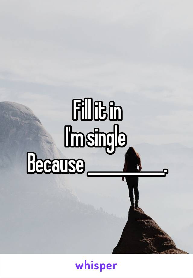 Fill it in
I'm single 
Because ___________.