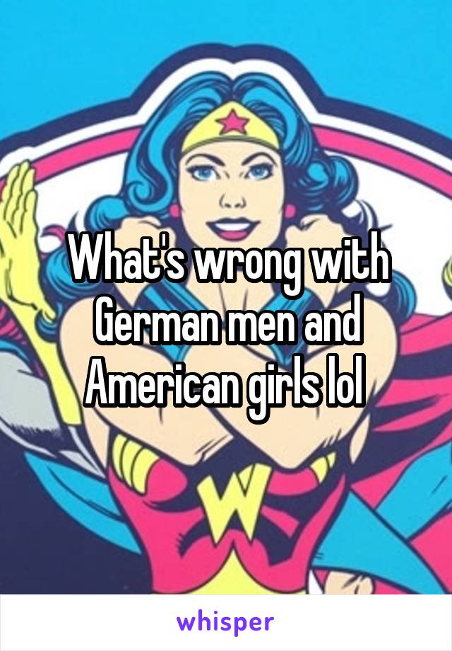 What's wrong with German men and American girls lol 