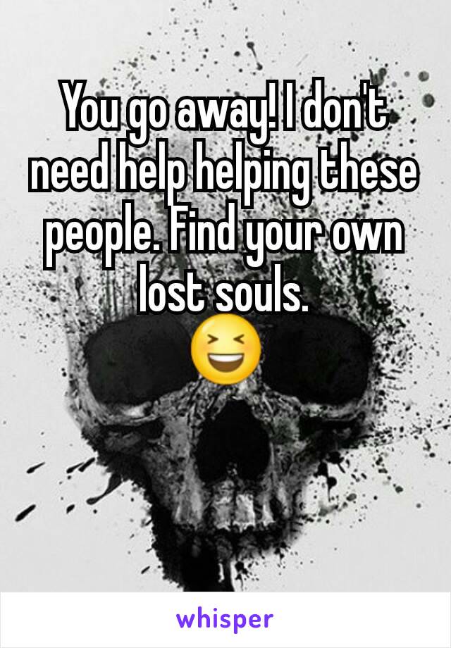 You go away! I don't need help helping these people. Find your own lost souls.
😆