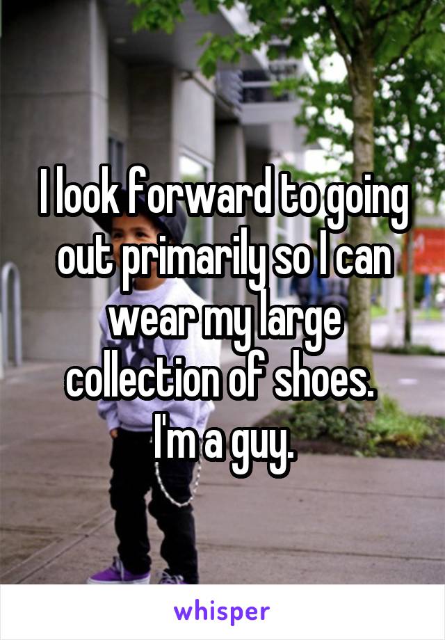 I look forward to going out primarily so I can wear my large collection of shoes. 
I'm a guy.