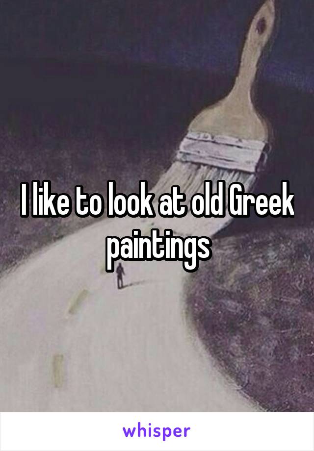 I like to look at old Greek paintings