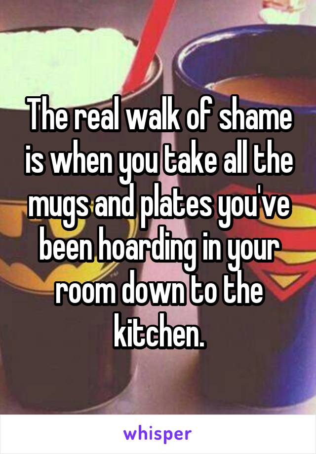 The real walk of shame is when you take all the mugs and plates you've been hoarding in your room down to the kitchen.