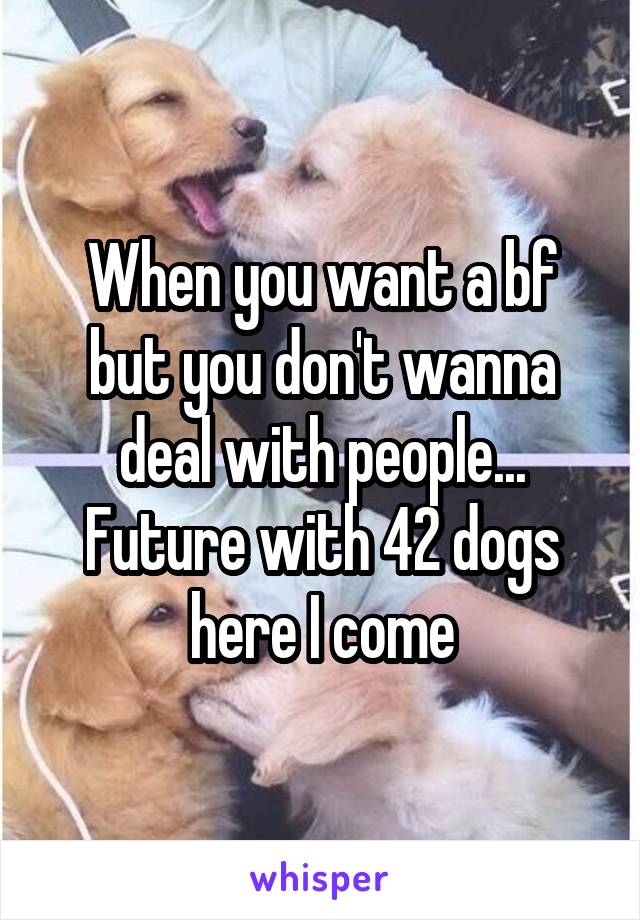When you want a bf but you don't wanna deal with people... Future with 42 dogs here I come