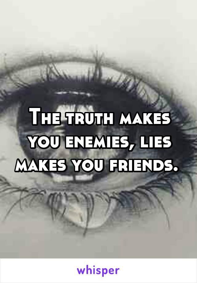 The truth makes you enemies, lies makes you friends. 
