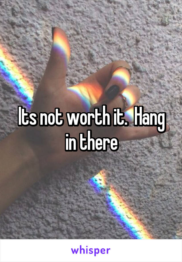 Its not worth it.  Hang in there