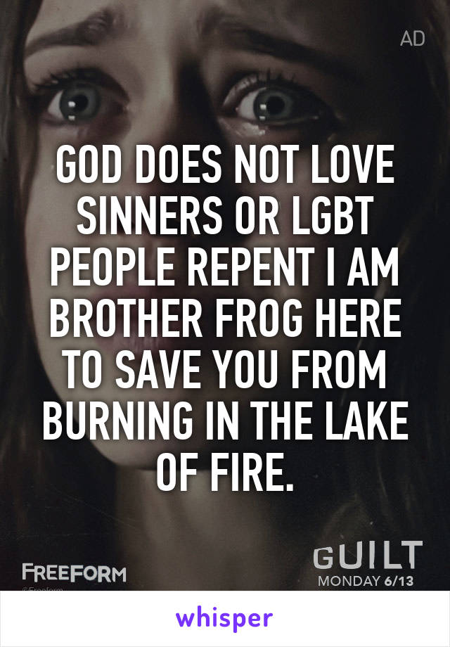 GOD DOES NOT LOVE SINNERS OR LGBT PEOPLE REPENT I AM BROTHER FROG HERE TO SAVE YOU FROM BURNING IN THE LAKE OF FIRE.