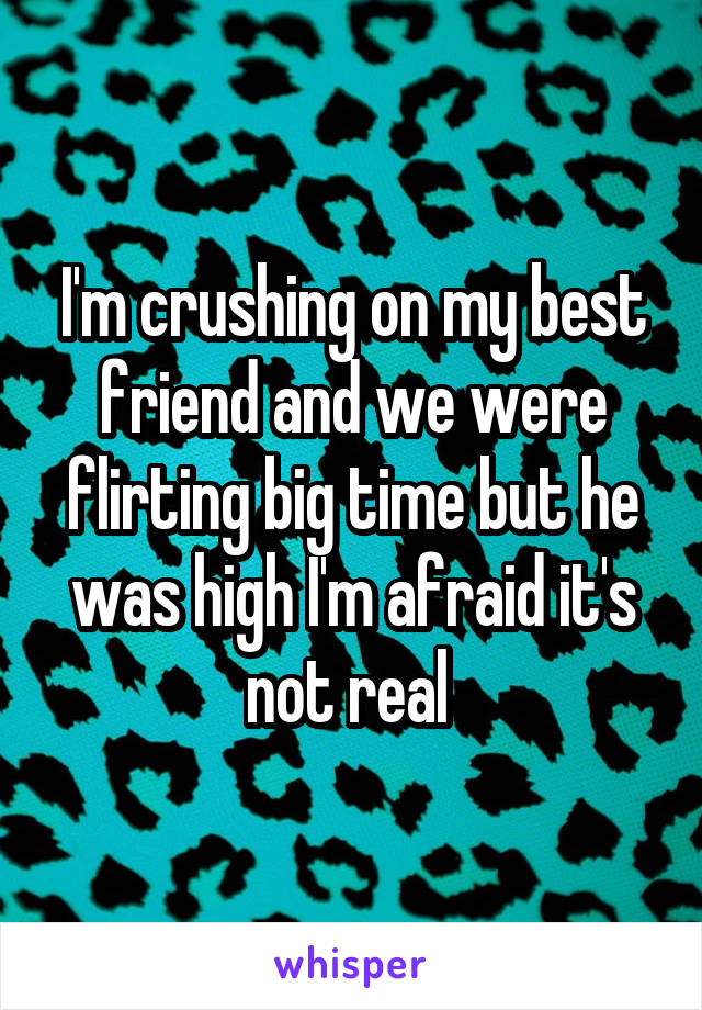 I'm crushing on my best friend and we were flirting big time but he was high I'm afraid it's not real 