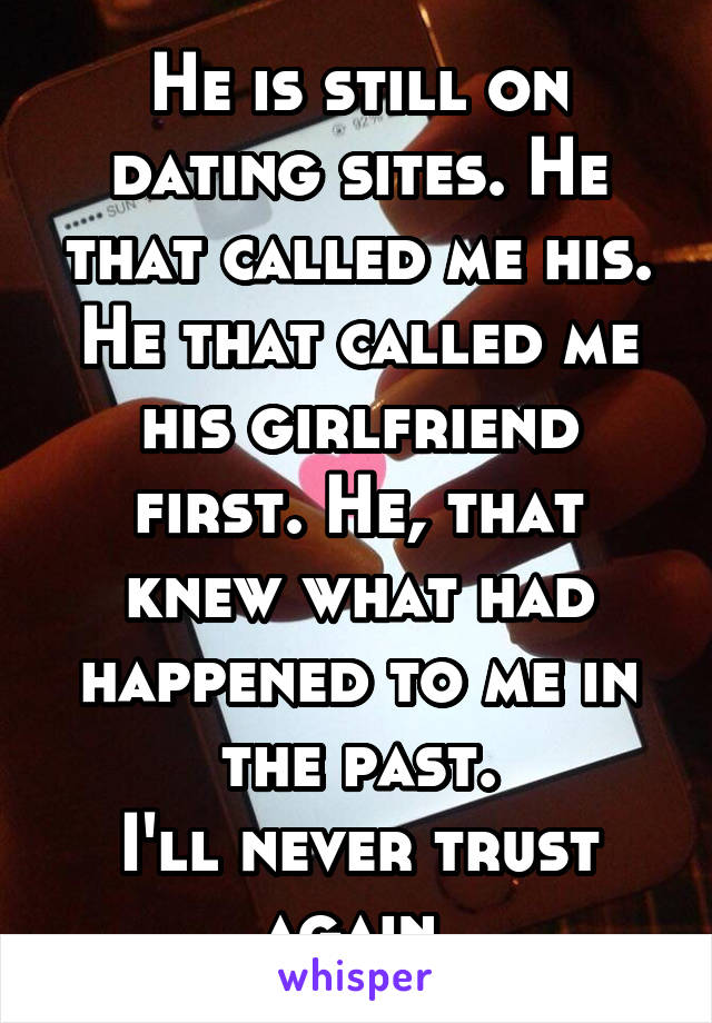 He is still on dating sites. He that called me his. He that called me his girlfriend first. He, that knew what had happened to me in the past.
I'll never trust again.