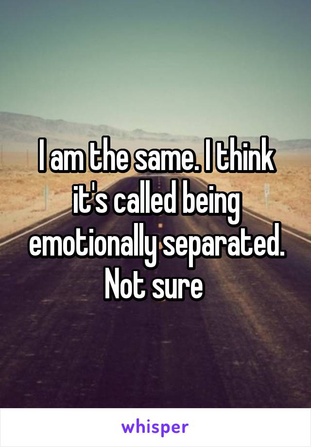 I am the same. I think it's called being emotionally separated. Not sure 