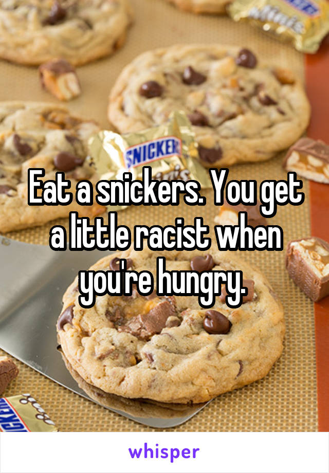 Eat a snickers. You get a little racist when you're hungry. 