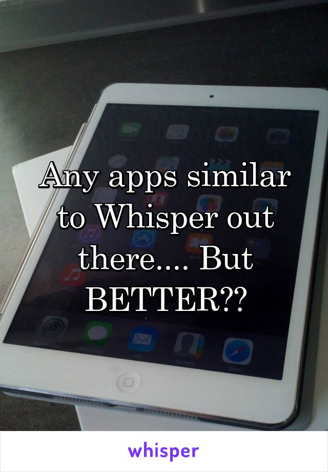 Any apps similar to Whisper out there.... But BETTER??