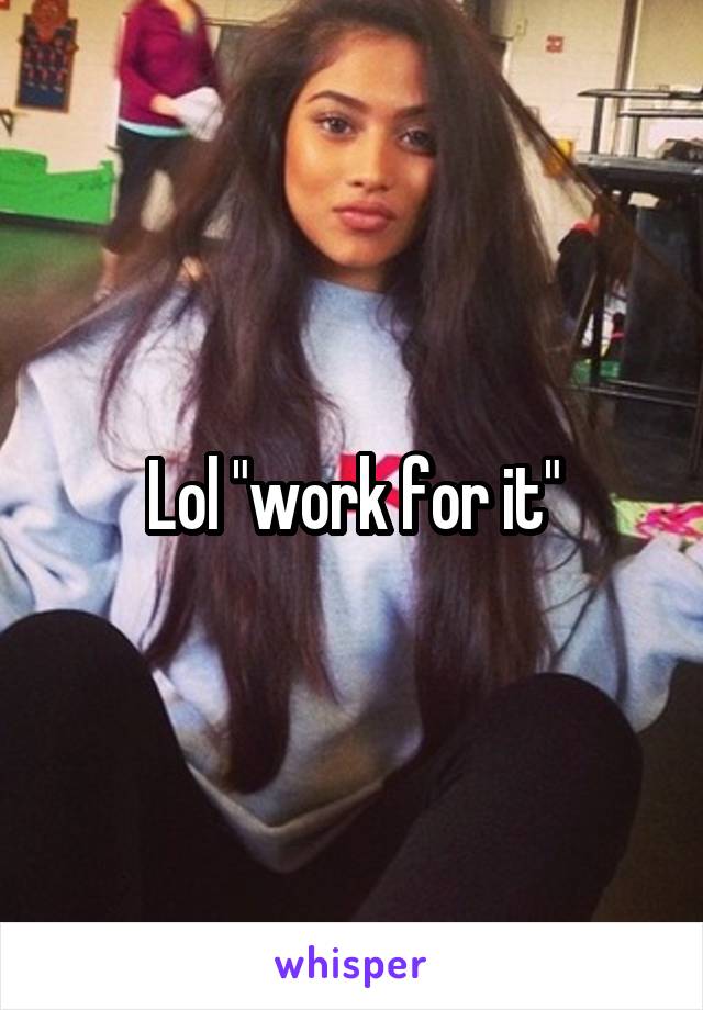 Lol "work for it"