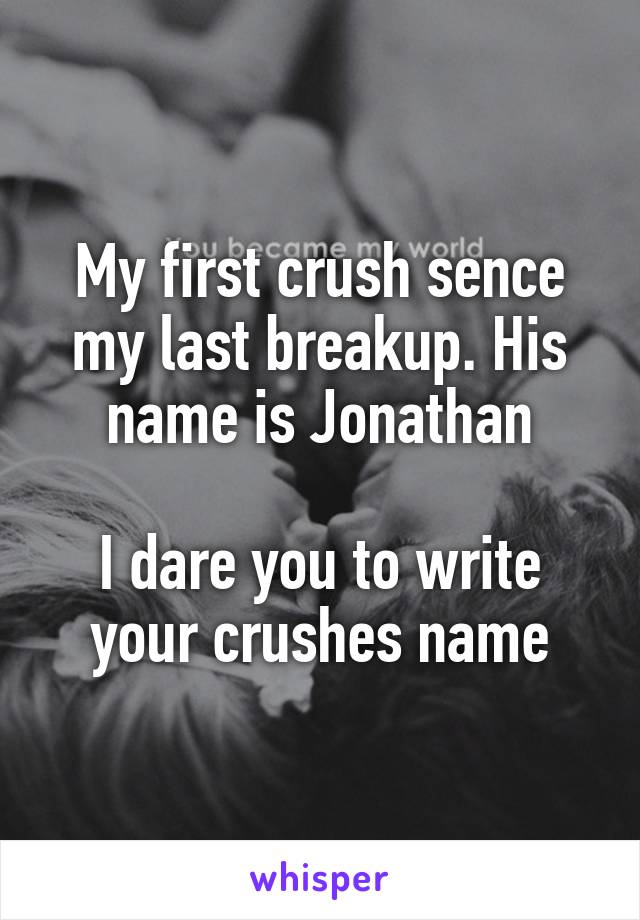 My first crush sence my last breakup. His name is Jonathan

I dare you to write your crushes name