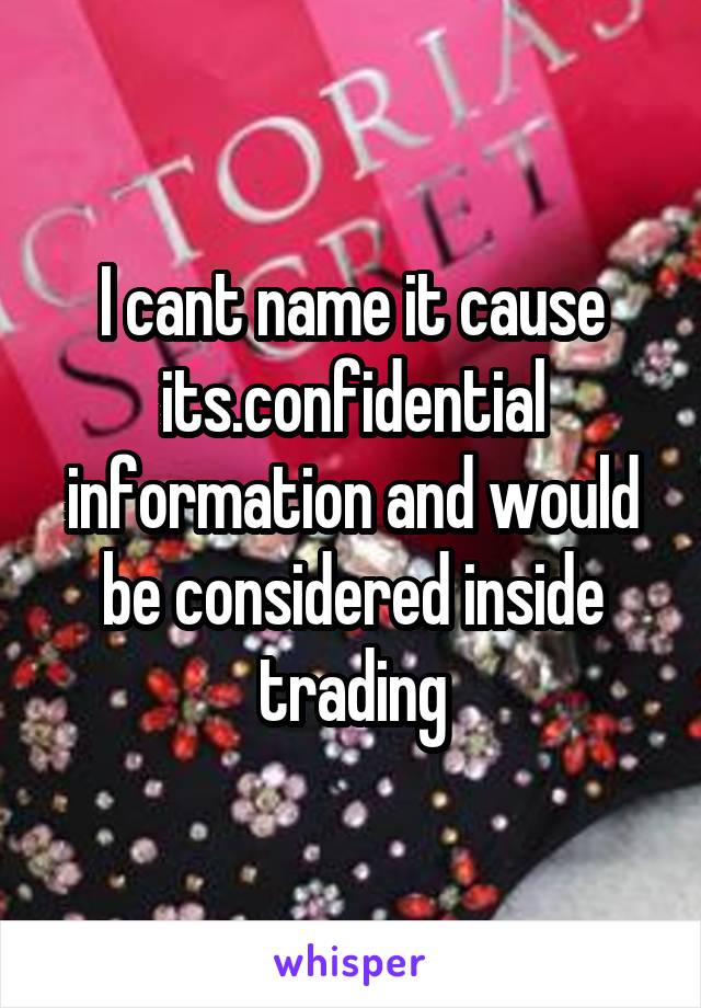 I cant name it cause its.confidential information and would be considered inside trading