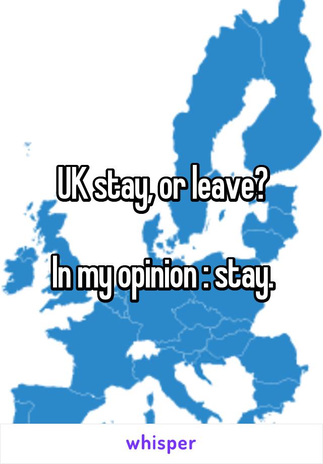 UK stay, or leave?

In my opinion : stay.