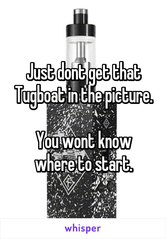 Just dont get that Tugboat in the picture.

You wont know where to start.