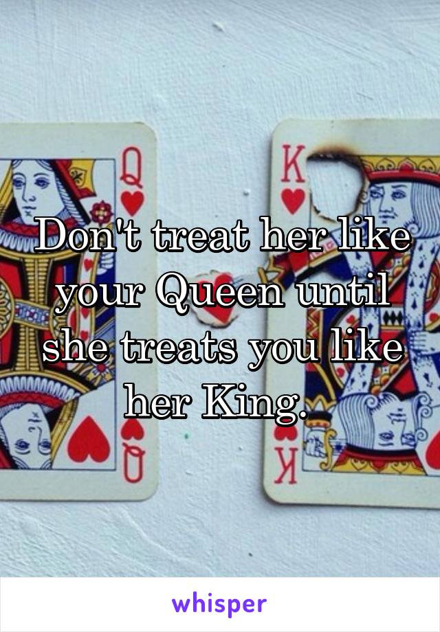 Don't treat her like your Queen until she treats you like her King. 