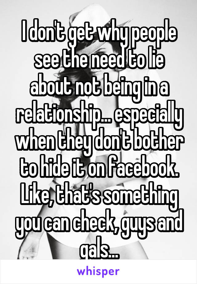 I don't get why people see the need to lie about not being in a relationship... especially when they don't bother to hide it on facebook. Like, that's something you can check, guys and gals...