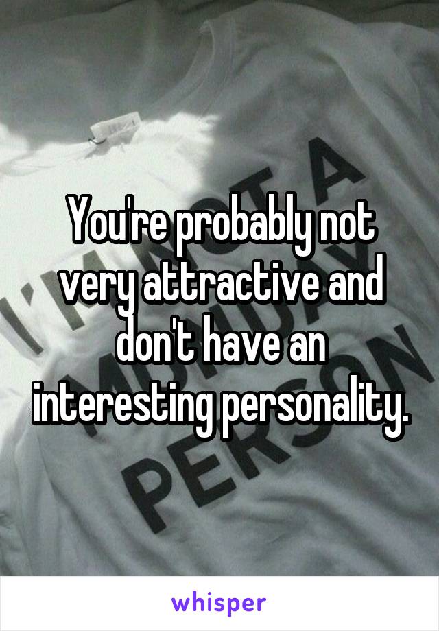 You're probably not very attractive and don't have an interesting personality.