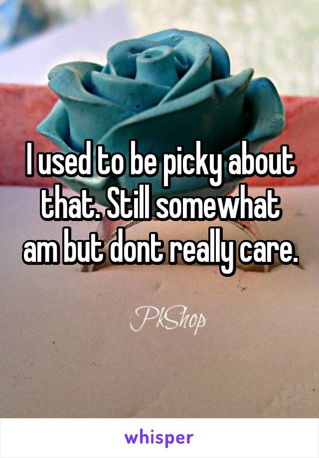 I used to be picky about that. Still somewhat am but dont really care. 