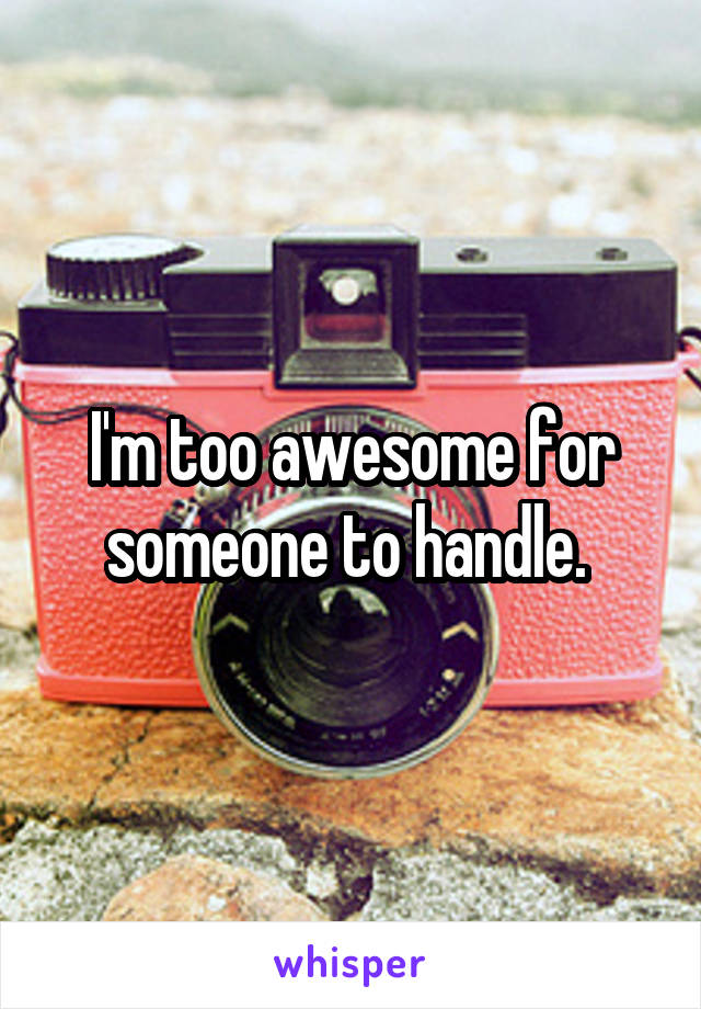 I'm too awesome for someone to handle. 