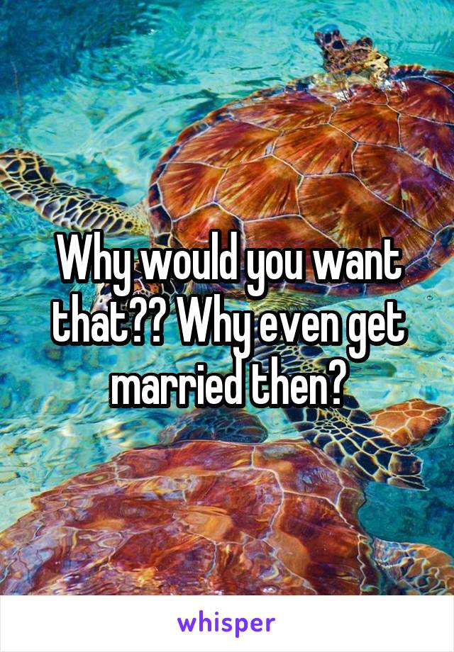 Why would you want that?? Why even get married then?