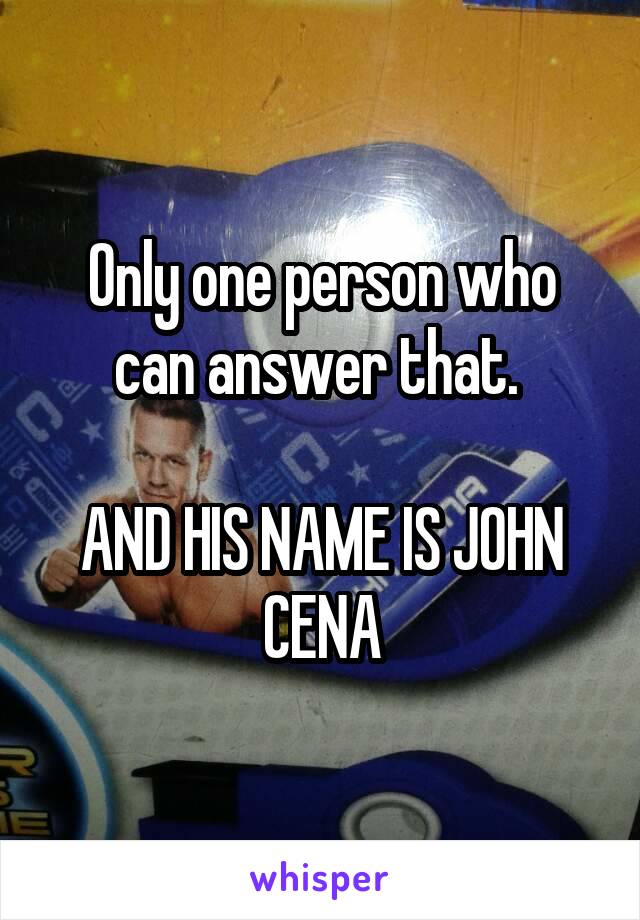 Only one person who can answer that. 

AND HIS NAME IS JOHN CENA