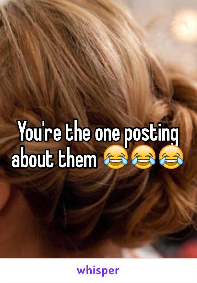 You're the one posting about them 😂😂😂