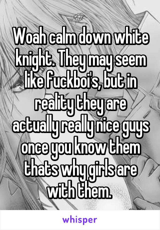 Woah calm down white knight. They may seem like fuckboi's, but in reality they are actually really nice guys once you know them thats why girls are with them. 
