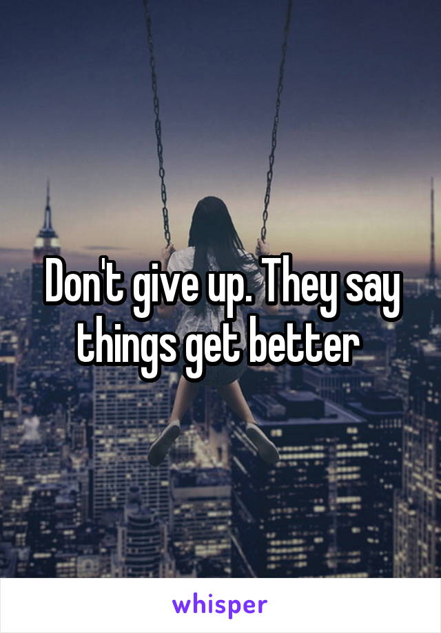 Don't give up. They say things get better 
