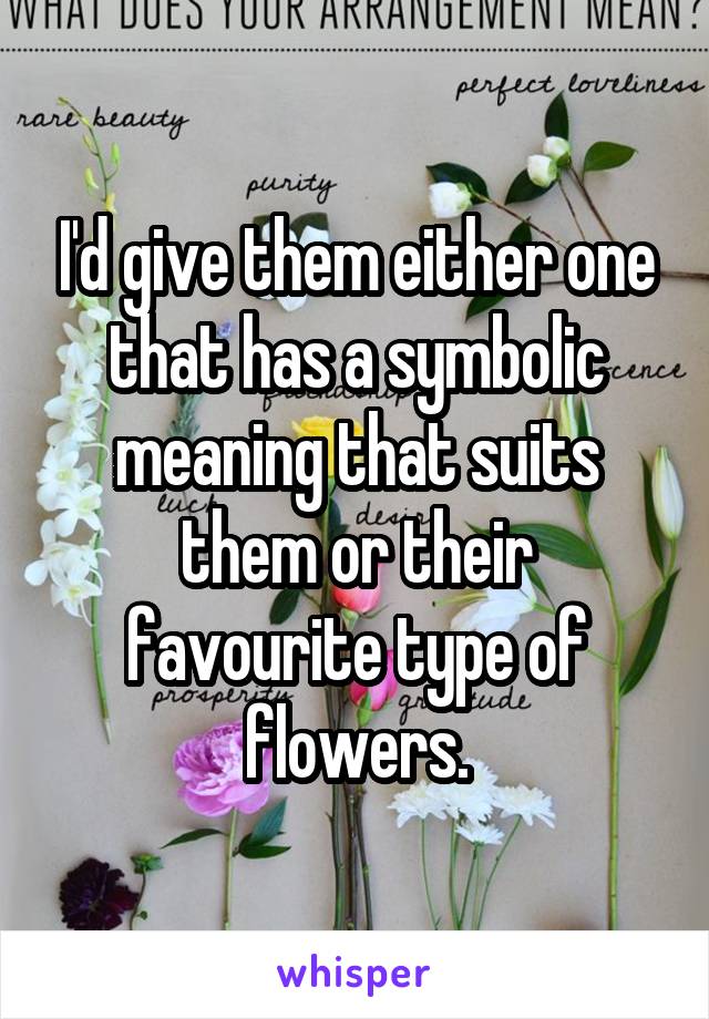 I'd give them either one that has a symbolic meaning that suits them or their favourite type of flowers.