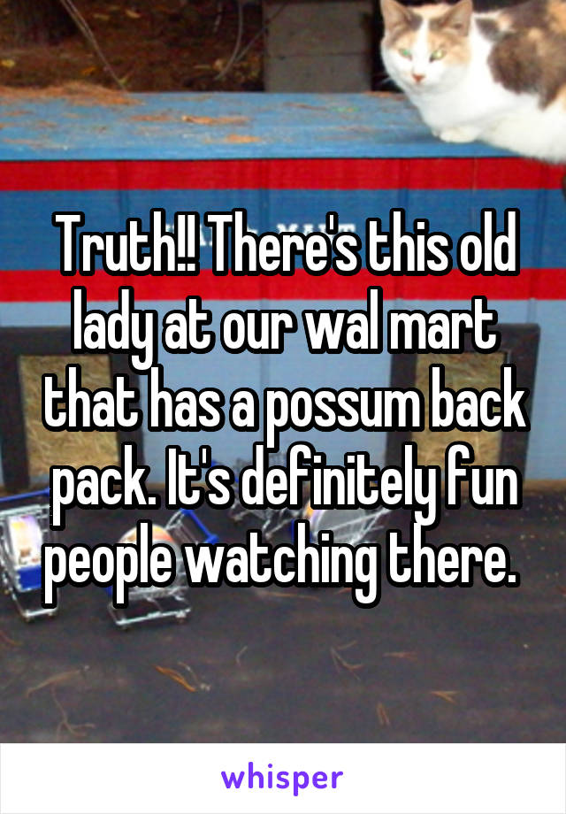 Truth!! There's this old lady at our wal mart that has a possum back pack. It's definitely fun people watching there. 