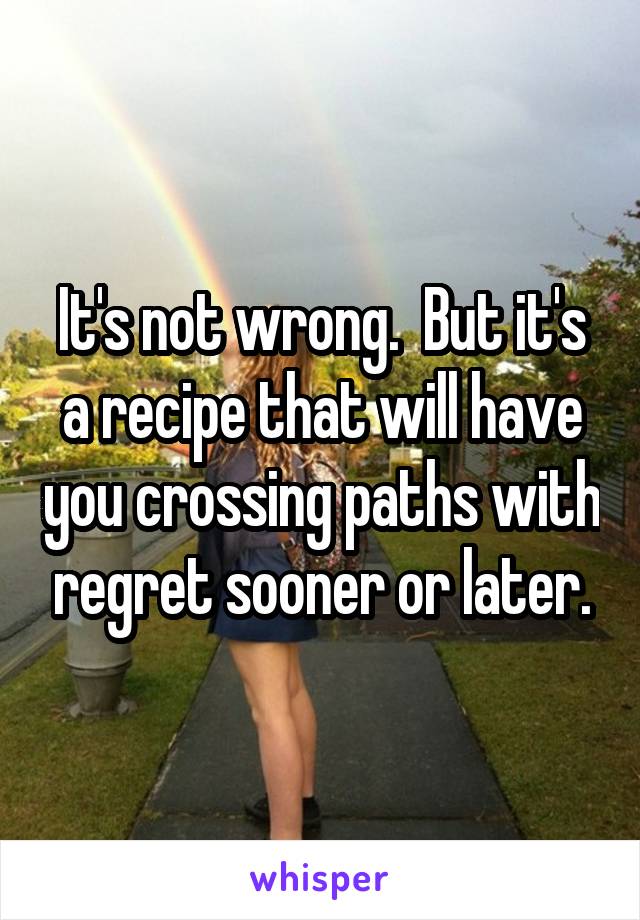 It's not wrong.  But it's a recipe that will have you crossing paths with regret sooner or later.