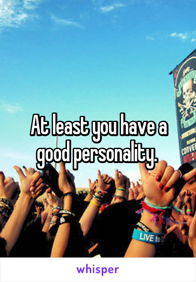 At least you have a good personality. 