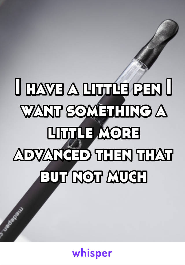 I have a little pen I want something a little more advanced then that but not much