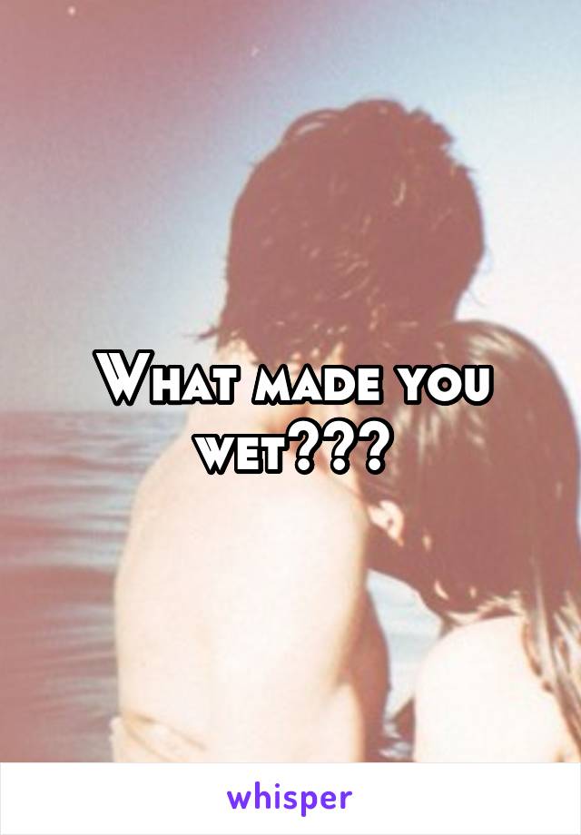 What made you wet?😏😉