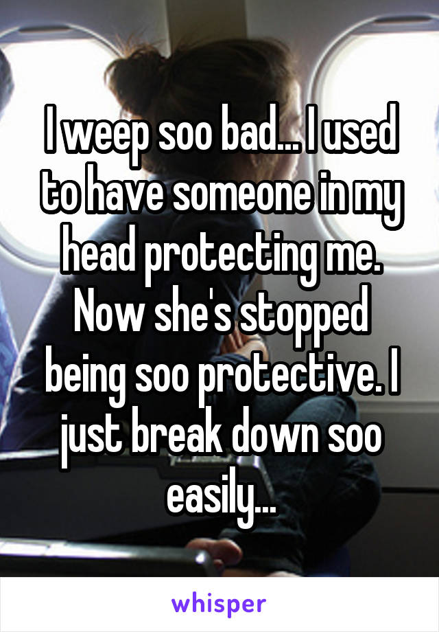 I weep soo bad... I used to have someone in my head protecting me.
Now she's stopped being soo protective. I just break down soo easily...