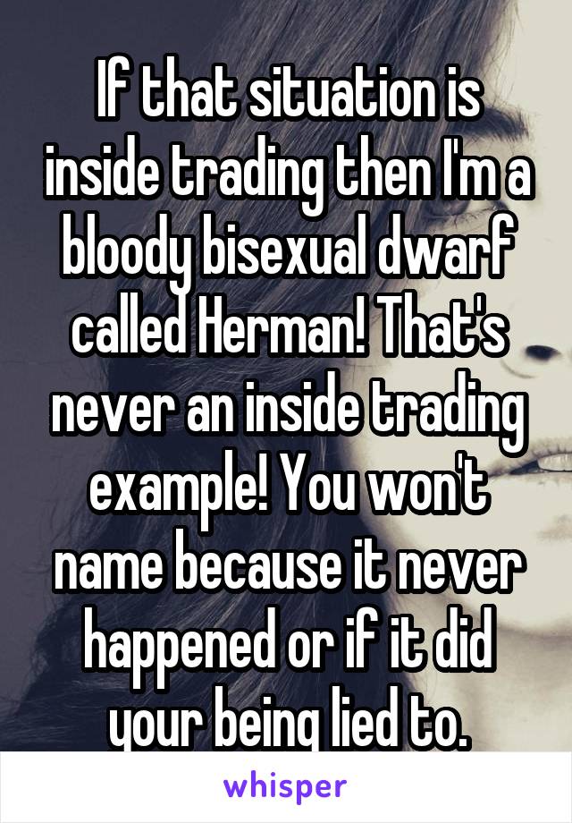 If that situation is inside trading then I'm a bloody bisexual dwarf called Herman! That's never an inside trading example! You won't name because it never happened or if it did your being lied to.