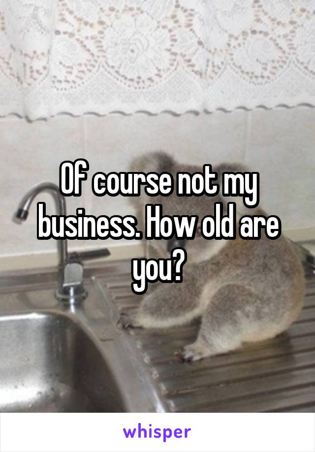 Of course not my business. How old are you?