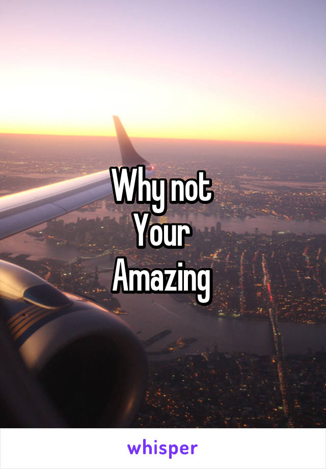 Why not 
Your 
Amazing 