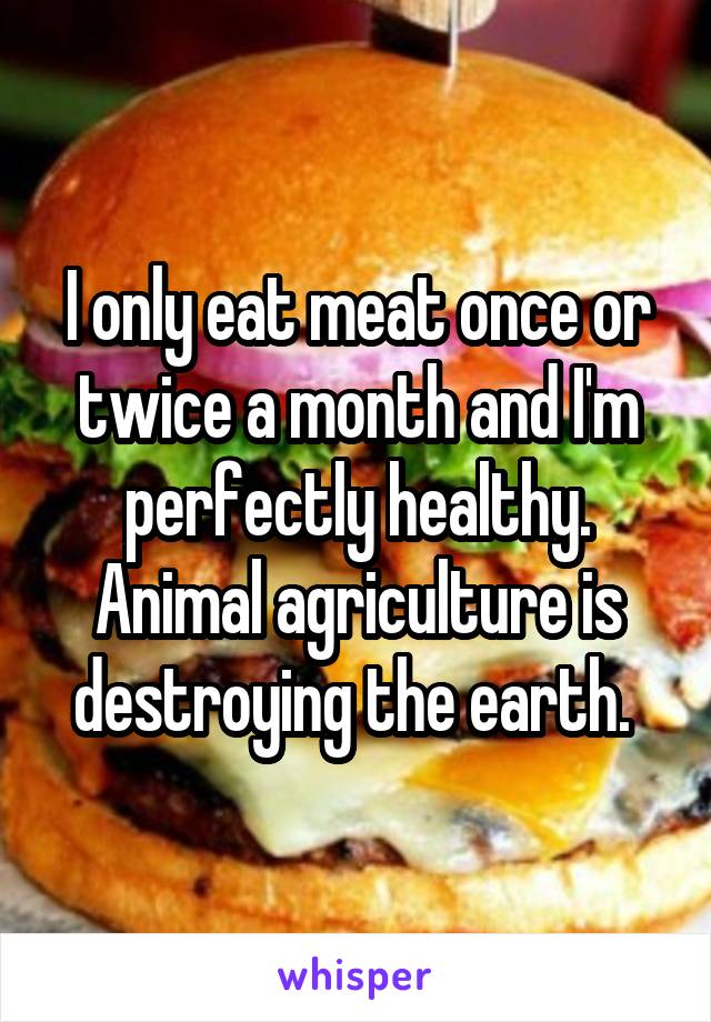 I only eat meat once or twice a month and I'm perfectly healthy. Animal agriculture is destroying the earth. 