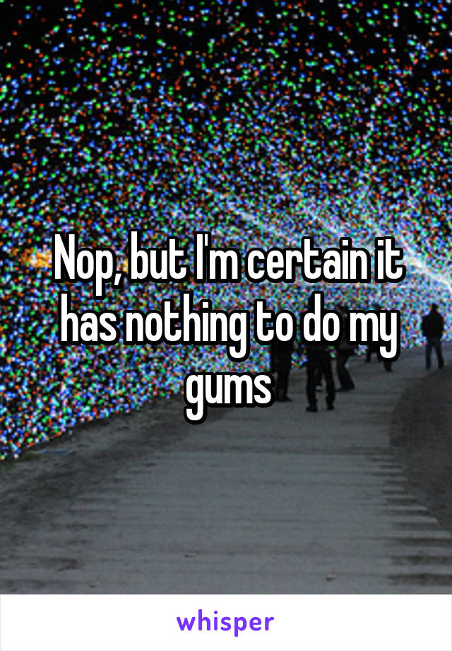 Nop, but I'm certain it has nothing to do my gums