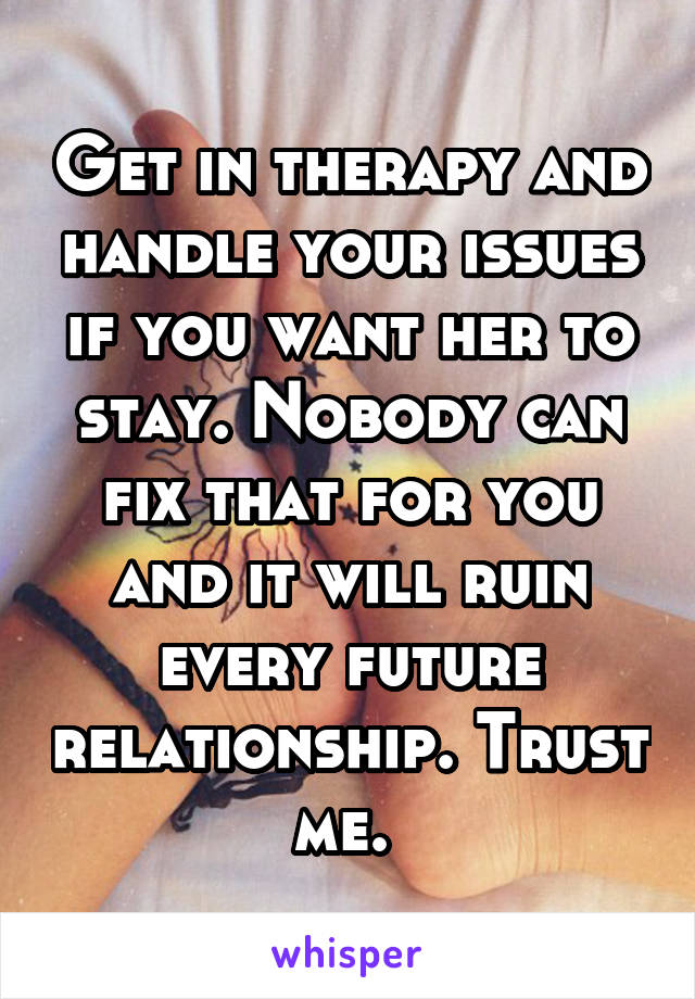 Get in therapy and handle your issues if you want her to stay. Nobody can fix that for you and it will ruin every future relationship. Trust me. 