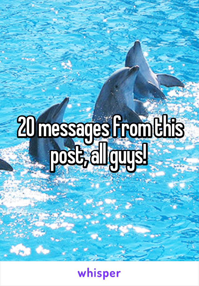 20 messages from this post, all guys! 