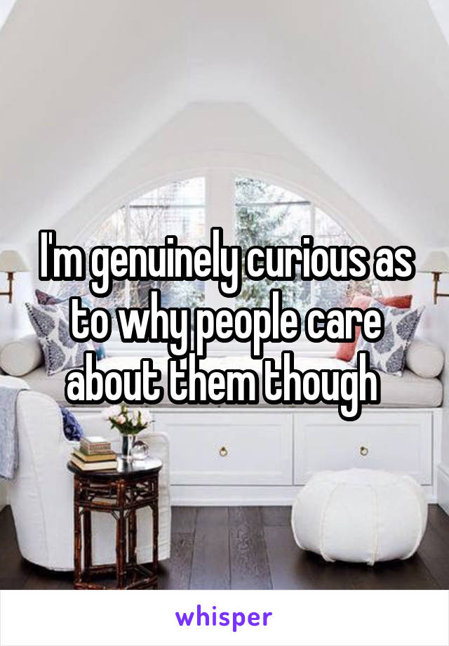 I'm genuinely curious as to why people care about them though 