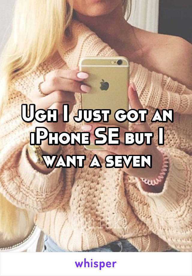 Ugh I just got an iPhone SE but I want a seven