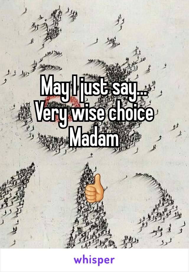 May I just say...
Very wise choice
Madam

👍